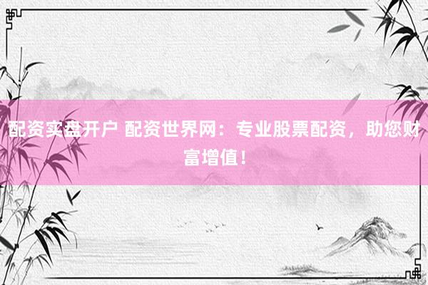配资实盘开户 配资世界网：专业股票配资，助您财富增值！