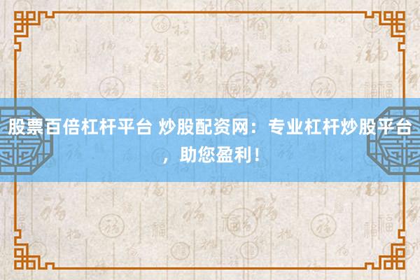 股票百倍杠杆平台 炒股配资网：专业杠杆炒股平台，助您盈利！