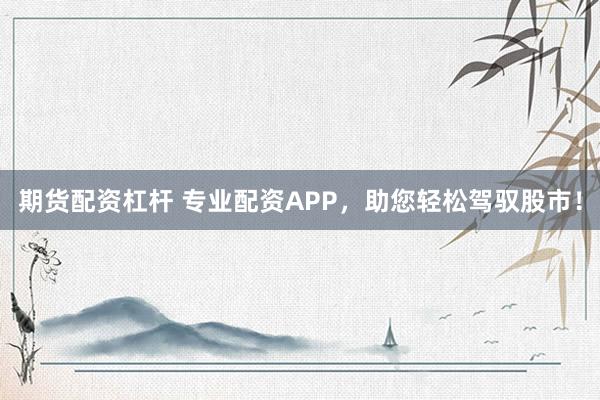 期货配资杠杆 专业配资APP，助您轻松驾驭股市！