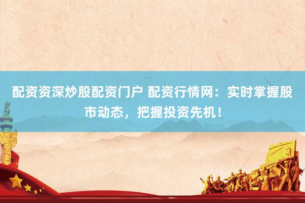 配资资深炒股配资门户 配资行情网：实时掌握股市动态，把握投资先机！