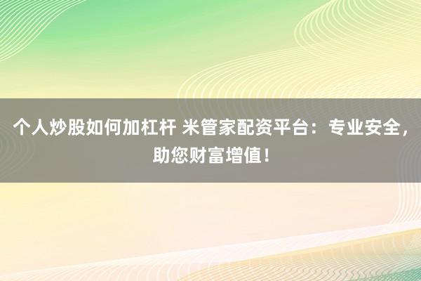 个人炒股如何加杠杆 米管家配资平台：专业安全，助您财富增值！