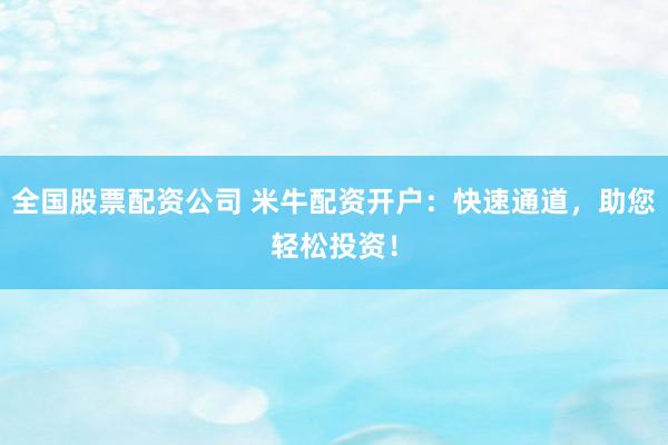 全国股票配资公司 米牛配资开户：快速通道，助您轻松投资！