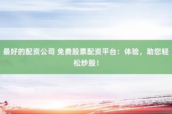 最好的配资公司 免费股票配资平台：体验，助您轻松炒股！