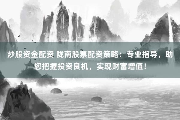 炒股资金配资 陇南股票配资策略：专业指导，助您把握投资良机，实现财富增值！