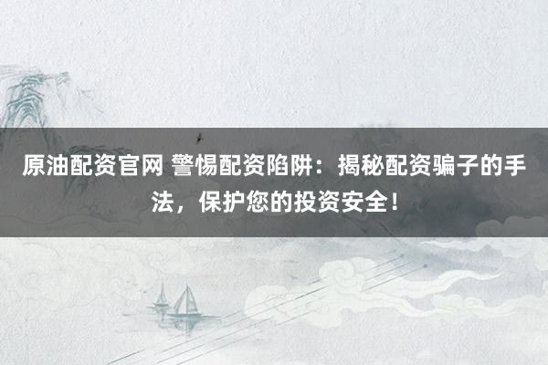 原油配资官网 警惕配资陷阱：揭秘配资骗子的手法，保护您的投资安全！