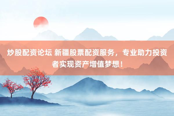 炒股配资论坛 新疆股票配资服务，专业助力投资者实现资产增值梦想！