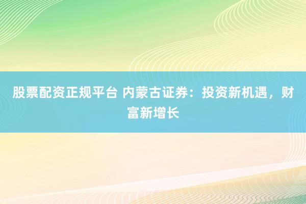 股票配资正规平台 内蒙古证券：投资新机遇，财富新增长