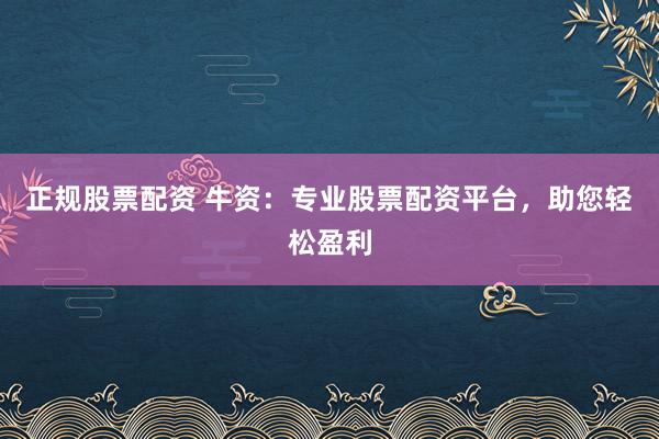 正规股票配资 牛资：专业股票配资平台，助您轻松盈利