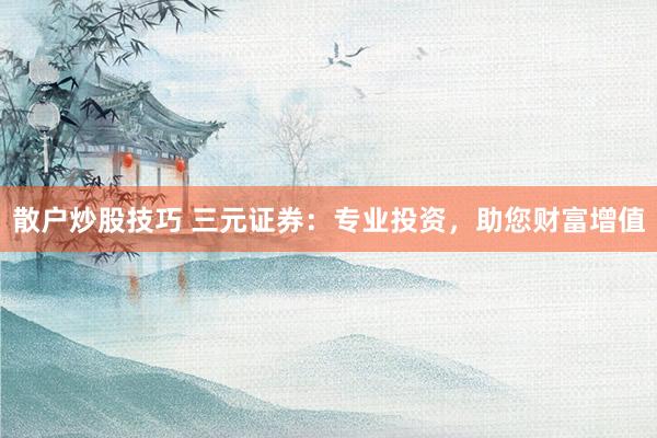 散户炒股技巧 三元证券：专业投资，助您财富增值