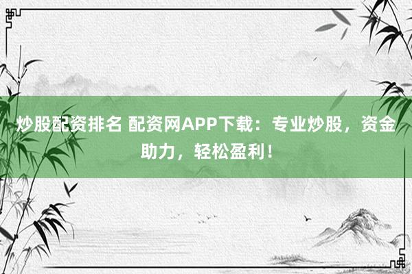 炒股配资排名 配资网APP下载：专业炒股，资金助力，轻松盈利！