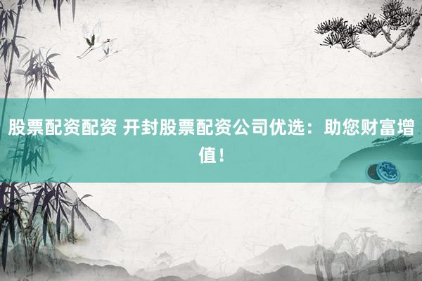股票配资配资 开封股票配资公司优选：助您财富增值！
