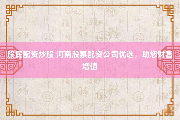 股民配资炒股 河南股票配资公司优选，助您财富增值