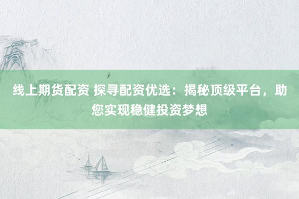 线上期货配资 探寻配资优选：揭秘顶级平台，助您实现稳健投资梦想