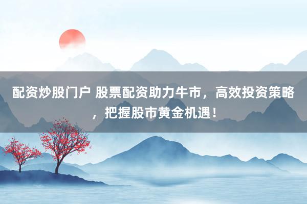 配资炒股门户 股票配资助力牛市，高效投资策略，把握股市黄金机遇！
