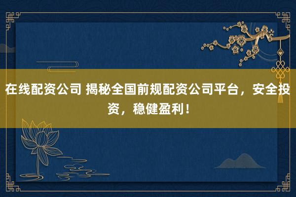 在线配资公司 揭秘全国前规配资公司平台，安全投资，稳健盈利！