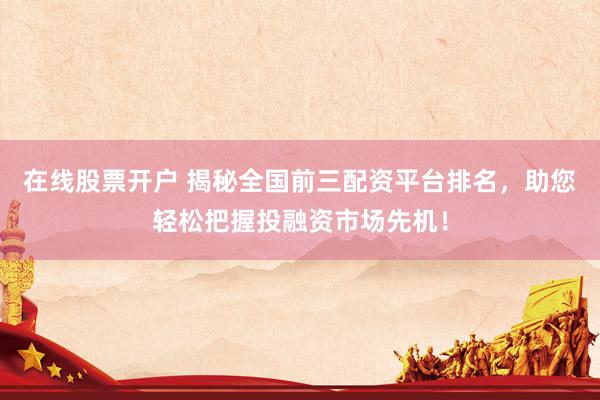 在线股票开户 揭秘全国前三配资平台排名，助您轻松把握投融资市场先机！