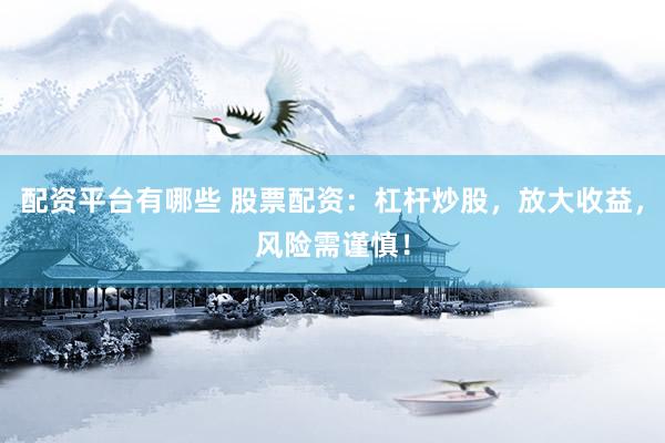 配资平台有哪些 股票配资：杠杆炒股，放大收益，风险需谨慎！