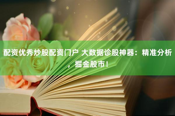 配资优秀炒股配资门户 大数据诊股神器：精准分析，掘金股市！