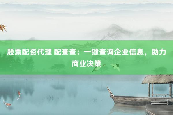 股票配资代理 配查查：一键查询企业信息，助力商业决策