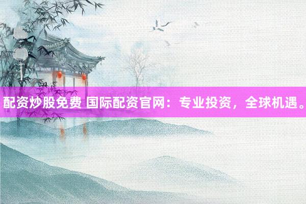 配资炒股免费 国际配资官网：专业投资，全球机遇。