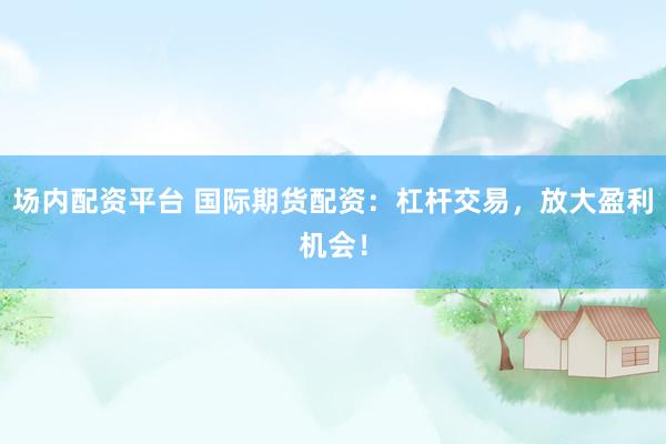 场内配资平台 国际期货配资：杠杆交易，放大盈利机会！