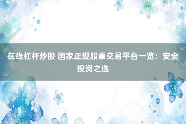 在线杠杆炒股 国家正规股票交易平台一览：安全投资之选