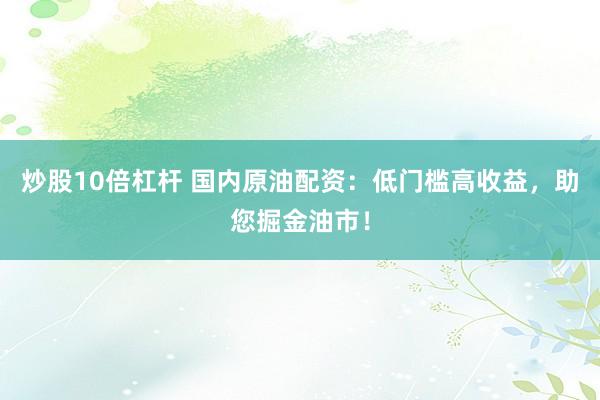 炒股10倍杠杆 国内原油配资：低门槛高收益，助您掘金油市！