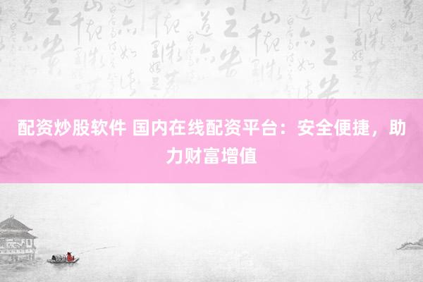 配资炒股软件 国内在线配资平台：安全便捷，助力财富增值
