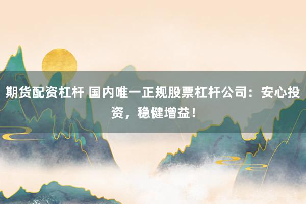 期货配资杠杆 国内唯一正规股票杠杆公司：安心投资，稳健增益！