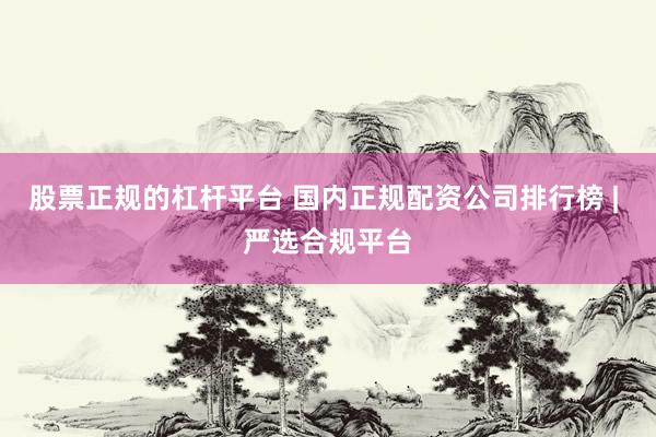 股票正规的杠杆平台 国内正规配资公司排行榜 | 严选合规平台