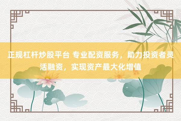 正规杠杆炒股平台 专业配资服务，助力投资者灵活融资，实现资产最大化增值