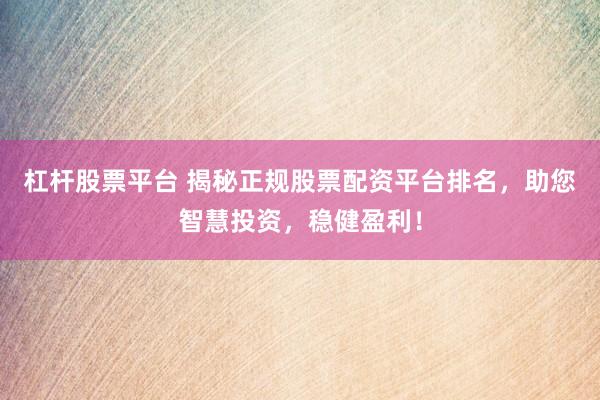 杠杆股票平台 揭秘正规股票配资平台排名，助您智慧投资，稳健盈利！