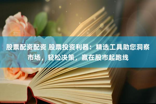 股票配资配资 股票投资利器：精选工具助您洞察市场，轻松决策，赢在股市起跑线