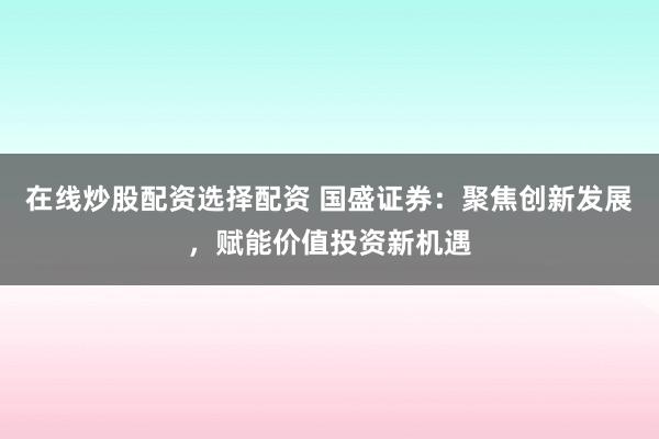 在线炒股配资选择配资 国盛证券：聚焦创新发展，赋能价值投资新机遇