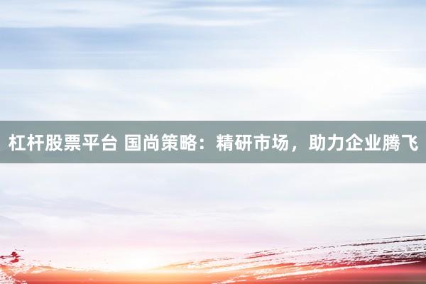 杠杆股票平台 国尚策略：精研市场，助力企业腾飞