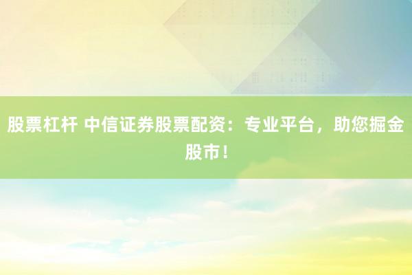 股票杠杆 中信证券股票配资：专业平台，助您掘金股市！