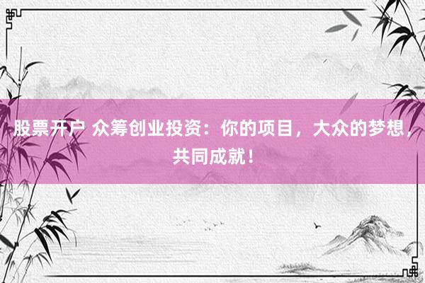 股票开户 众筹创业投资：你的项目，大众的梦想，共同成就！