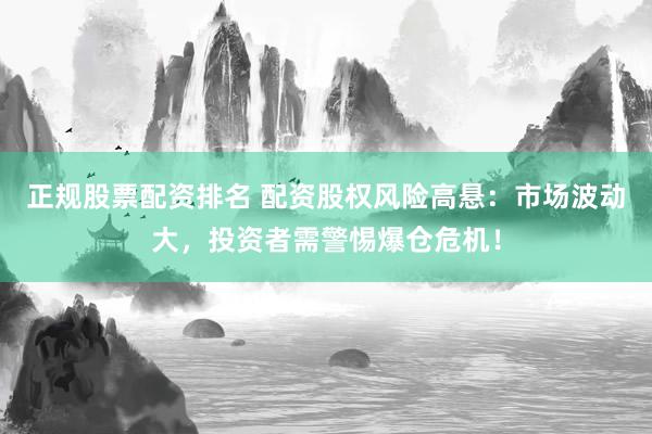 正规股票配资排名 配资股权风险高悬：市场波动大，投资者需警惕爆仓危机！