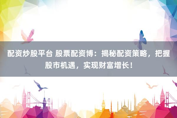 配资炒股平台 股票配资博：揭秘配资策略，把握股市机遇，实现财富增长！