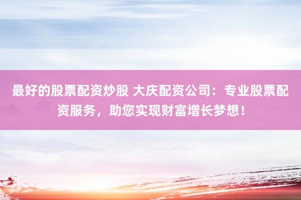 最好的股票配资炒股 大庆配资公司：专业股票配资服务，助您实现财富增长梦想！