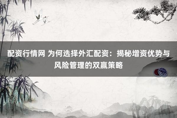 配资行情网 为何选择外汇配资：揭秘增资优势与风险管理的双赢策略