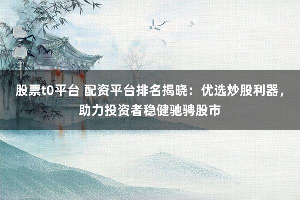 股票t0平台 配资平台排名揭晓：优选炒股利器，助力投资者稳健驰骋股市