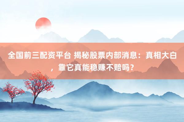 全国前三配资平台 揭秘股票内部消息：真相大白，靠它真能稳赚不赔吗？