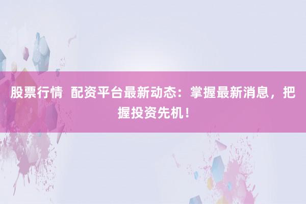 股票行情  配资平台最新动态：掌握最新消息，把握投资先机！