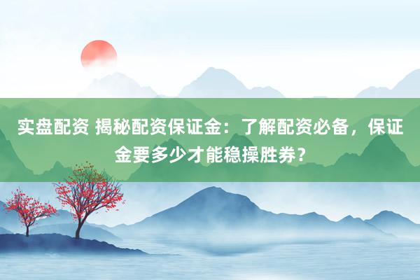 实盘配资 揭秘配资保证金：了解配资必备，保证金要多少才能稳操胜券？