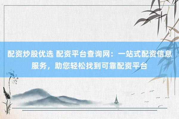 配资炒股优选 配资平台查询网：一站式配资信息服务，助您轻松找到可靠配资平台