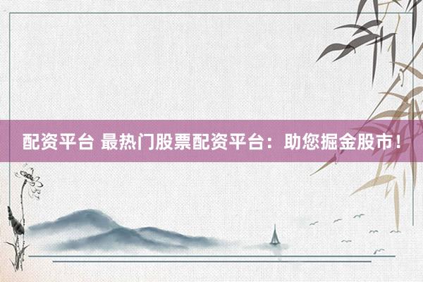 配资平台 最热门股票配资平台：助您掘金股市！