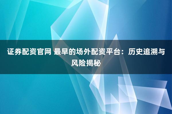 证券配资官网 最早的场外配资平台：历史追溯与风险揭秘