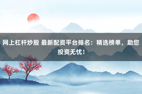 网上杠杆炒股 最新配资平台排名：精选榜单，助您投资无忧！