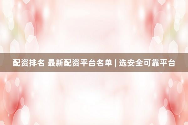 配资排名 最新配资平台名单 | 选安全可靠平台
